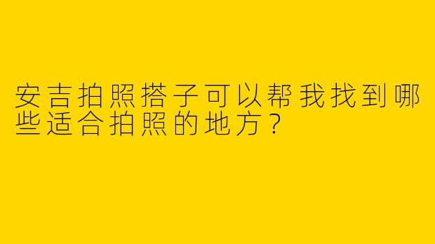 安吉拍照搭子可以帮我找到哪些适合拍照的地方？