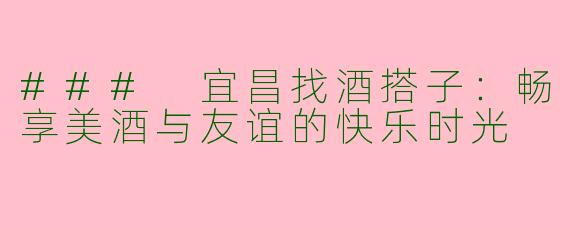 ### 宜昌找酒搭子：畅享美酒与友谊的快乐时光