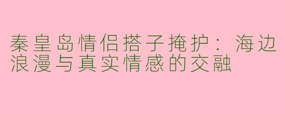 秦皇岛情侣搭子掩护:海边浪漫与真实情感的交融