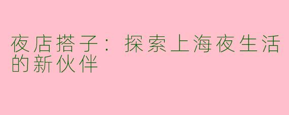 夜店搭子：探索上海夜生活的新伙伴
