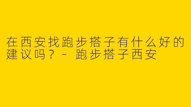 在西安找跑步搭子有什么好的建议吗?
