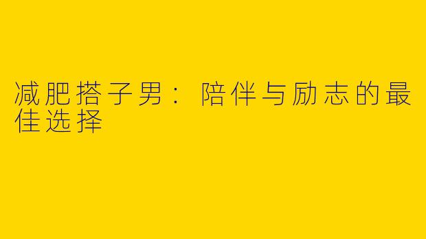 减肥搭子男：陪伴与励志的最佳选择