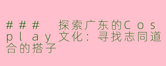### 探索广东的Cosplay文化：寻找志同道合的搭子