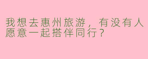 我想去惠州旅游，有没有人愿意一起搭伴同行？