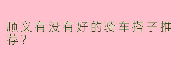 顺义有没有好的骑车搭子推荐?