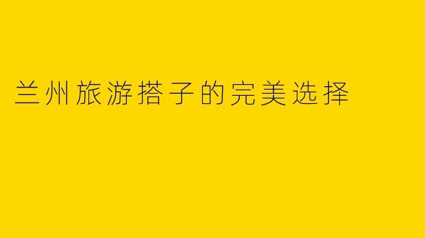 兰州旅游搭子的完美选择