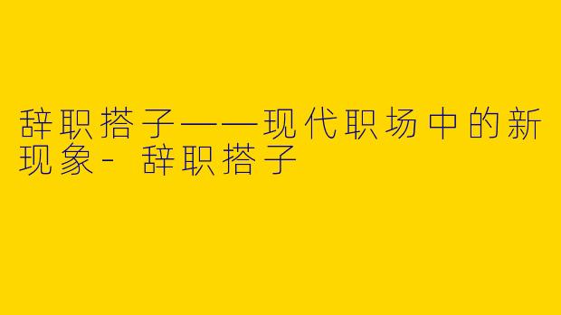 辞职搭子——现代职场中的新现象-辞职搭子