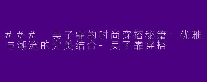 ### 吴子霏的时尚穿搭秘籍：优雅与潮流的完美结合-吴子霏穿搭