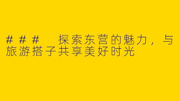 ### 探索东营的魅力，与旅游搭子共享美好时光