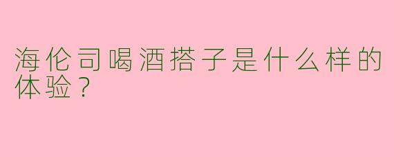 海伦司喝酒搭子是什么样的体验？