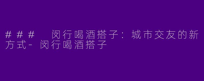 ### 闵行喝酒搭子：城市交友的新方式-闵行喝酒搭子