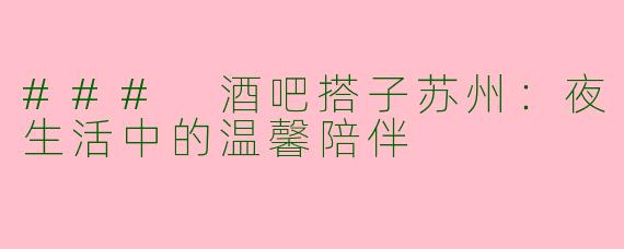 ### 酒吧搭子苏州：夜生活中的温馨陪伴