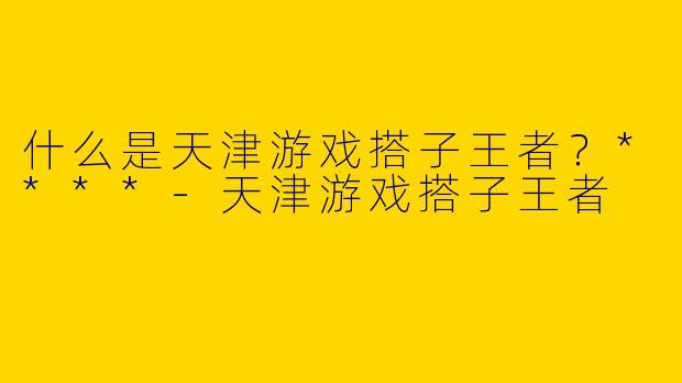 什么是天津游戏搭子王者？****