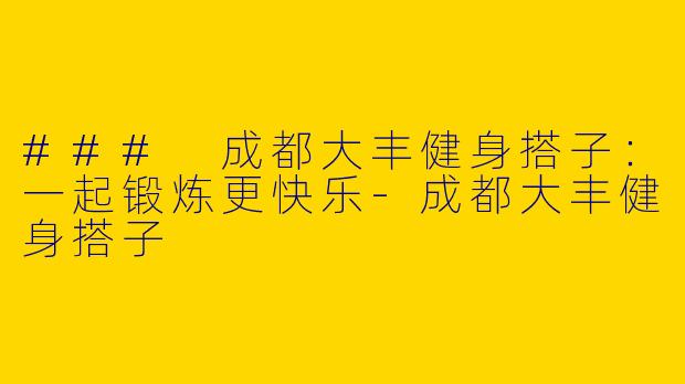 ### 成都大丰健身搭子：一起锻炼更快乐-成都大丰健身搭子