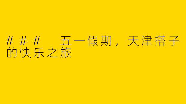 ### 五一假期，天津搭子的快乐之旅