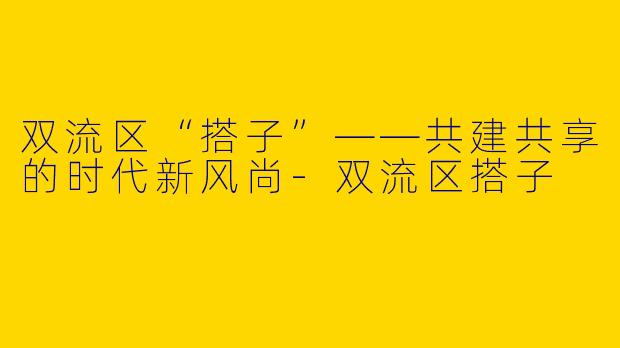 双流区“搭子”——共建共享的时代新风尚