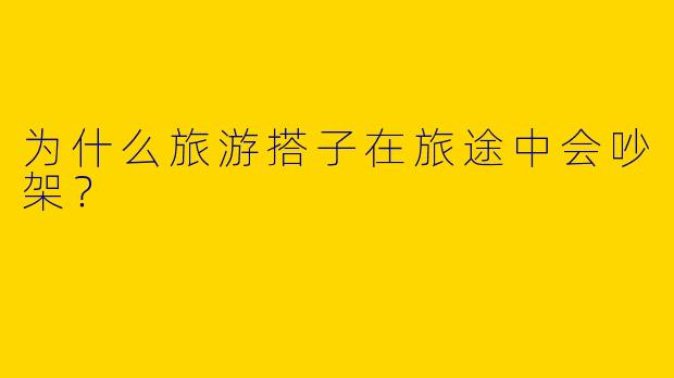 为什么旅游搭子在旅途中会吵架?