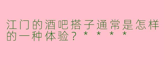 江门的酒吧搭子通常是怎样的一种体验？****