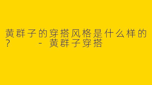 黄群子的穿搭风格是什么样的？  