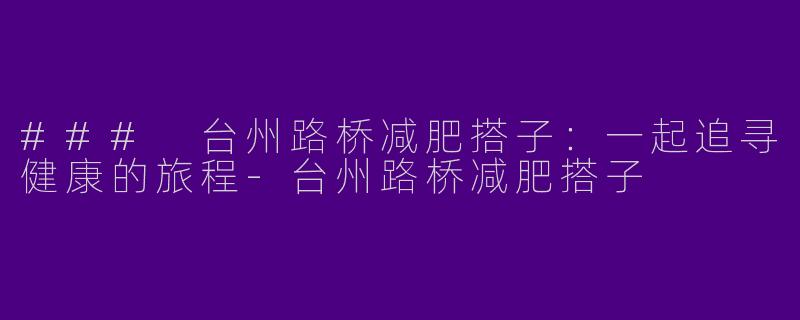 ### 台州路桥减肥搭子：一起追寻健康的旅程-台州路桥减肥搭子