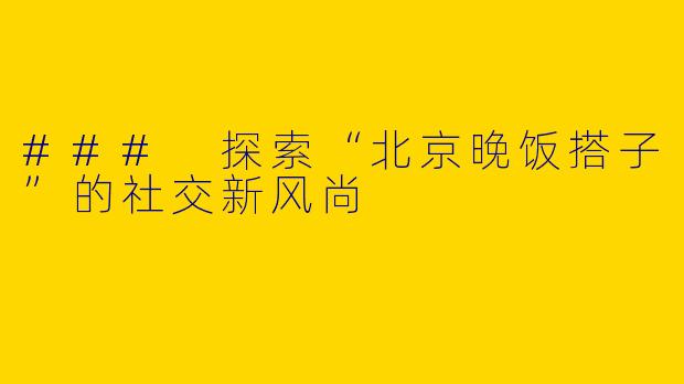 ### 探索“北京晚饭搭子”的社交新风尚