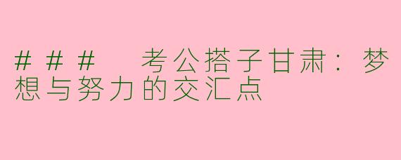 ### 考公搭子甘肃：梦想与努力的交汇点