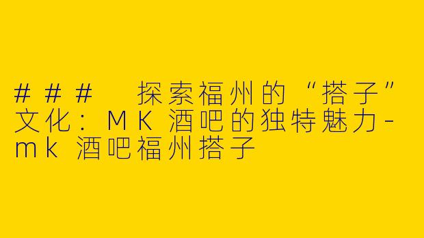 ### 探索福州的“搭子”文化：MK酒吧的独特魅力