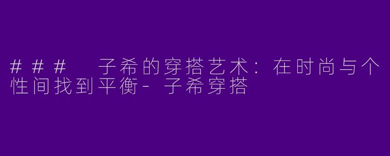 ### 子希的穿搭艺术：在时尚与个性间找到平衡-子希穿搭