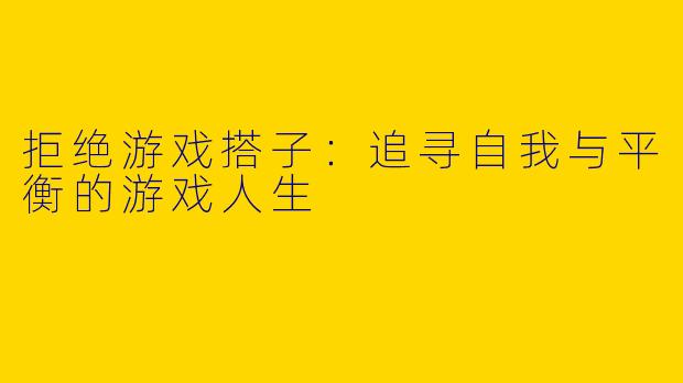 拒绝游戏搭子:追寻自我与平衡的游戏人生