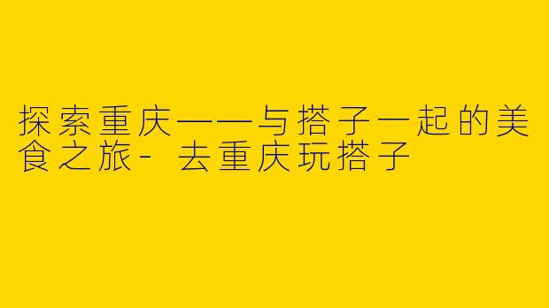 探索重庆——与搭子一起的美食之旅