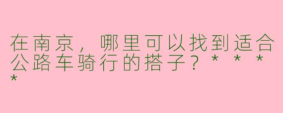 在南京,哪里可以找到适合公路车骑行的搭子?****