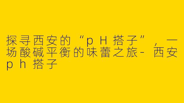 探寻西安的“pH搭子”，一场酸碱平衡的味蕾之旅