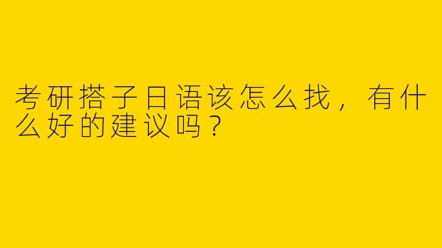 考研搭子日语该怎么找,有什么好的建议吗?