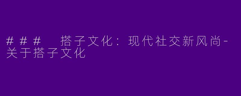 ### 搭子文化：现代社交新风尚-关于搭子文化