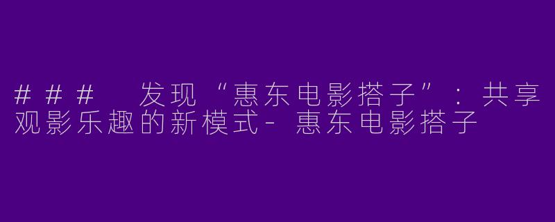 ### 发现“惠东电影搭子”：共享观影乐趣的新模式-惠东电影搭子