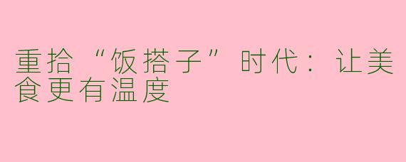 重拾“饭搭子”时代：让美食更有温度