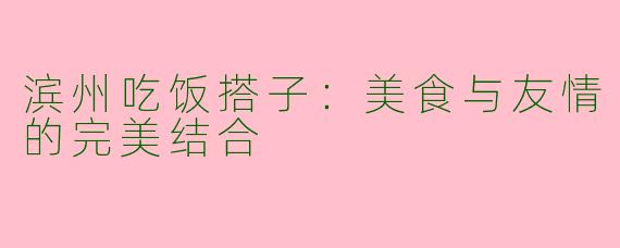 滨州吃饭搭子：美食与友情的完美结合