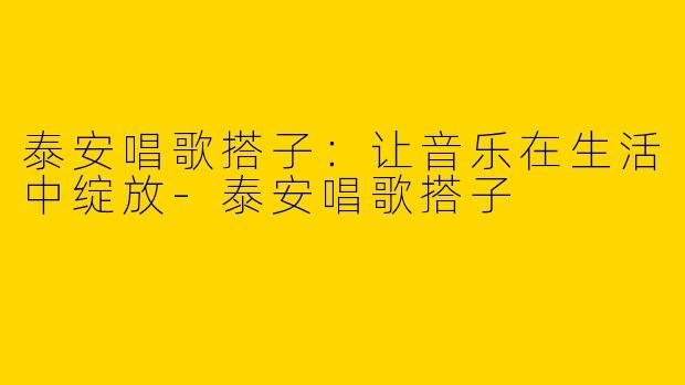 泰安唱歌搭子：让音乐在生活中绽放-泰安唱歌搭子