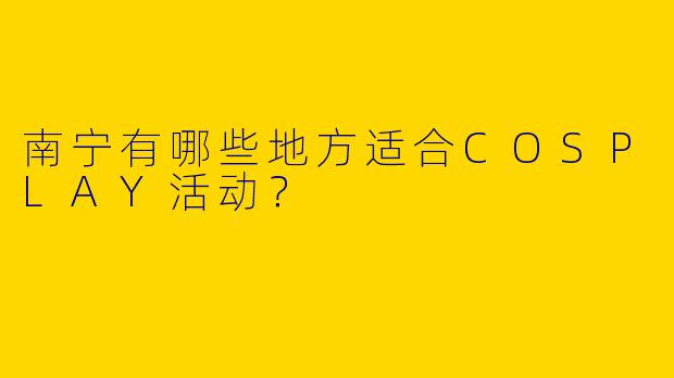 南宁有哪些地方适合COSPLAY活动？