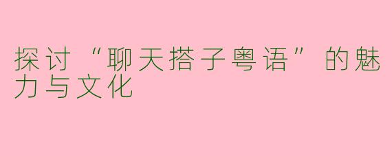 探讨“聊天搭子粤语”的魅力与文化