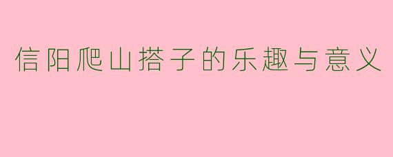 信阳爬山搭子的乐趣与意义