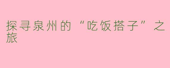 探寻泉州的“吃饭搭子”之旅