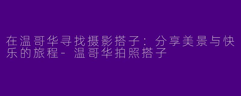 在温哥华寻找摄影搭子：分享美景与快乐的旅程-温哥华拍照搭子