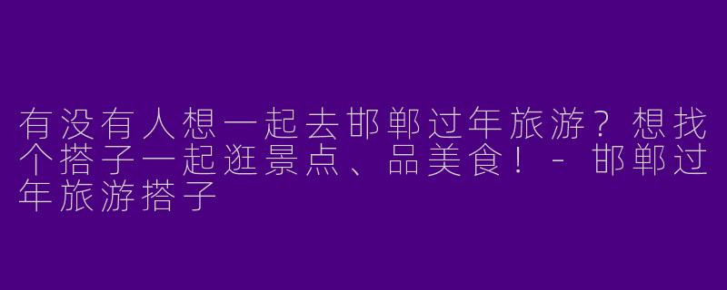有没有人想一起去邯郸过年旅游?想找个搭子一起逛景点、品美食!