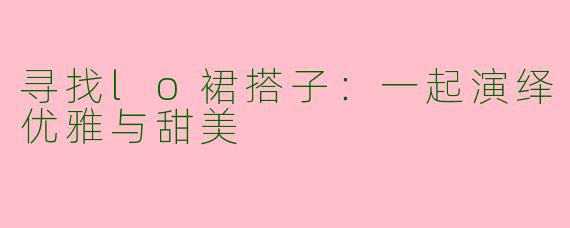 寻找lo裙搭子：一起演绎优雅与甜美