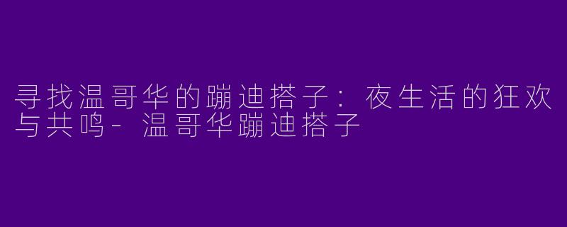 寻找温哥华的蹦迪搭子:夜生活的狂欢与共鸣
