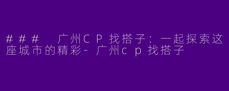 ### 广州CP找搭子：一起探索这座城市的精彩-广州cp找搭子