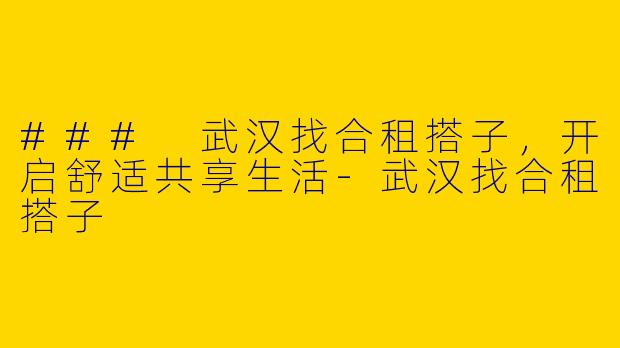 ### 武汉找合租搭子，开启舒适共享生活-武汉找合租搭子