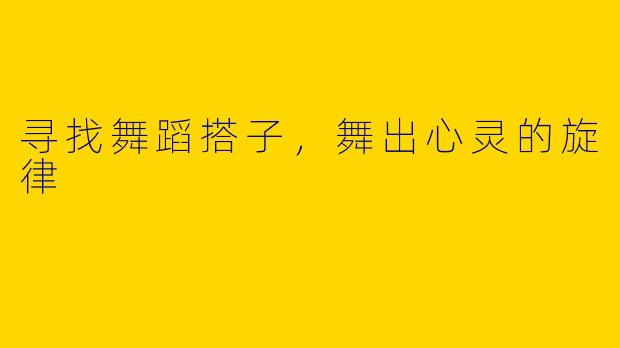 寻找舞蹈搭子，舞出心灵的旋律