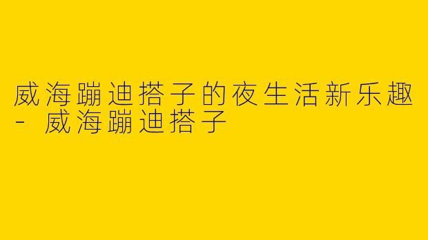 威海蹦迪搭子的夜生活新乐趣-威海蹦迪搭子